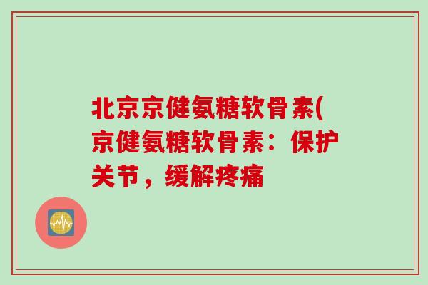北京京健氨糖软骨素(京健氨糖软骨素：保护关节，缓解疼痛