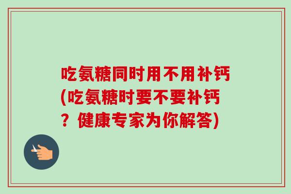 吃氨糖同时用不用补钙(吃氨糖时要不要补钙?健康专家为你解答) 吃氨糖同时用不用补钙(吃氨糖时要不要补钙?健康专家为你解答)