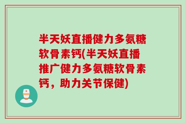 半天妖直播健力多氨糖软骨素钙(半天妖直播推广健力多氨糖软骨素钙，助力关节保健)