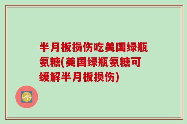 半月板损伤吃美国绿瓶氨糖(美国绿瓶氨糖可缓解半月板损伤)