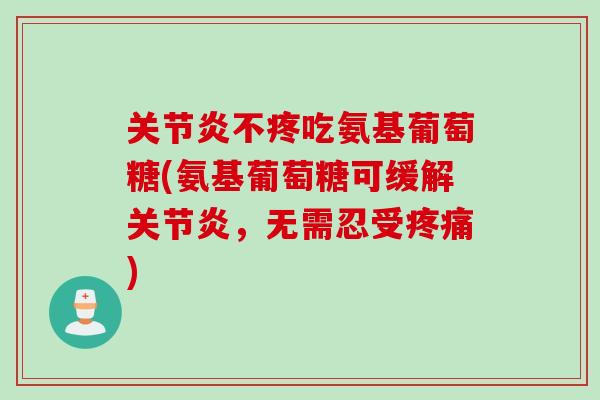 不疼吃氨基葡萄糖(氨基葡萄糖可缓解,无需忍受) 不疼吃氨基葡萄糖(氨基葡萄糖可缓解,无需忍受)