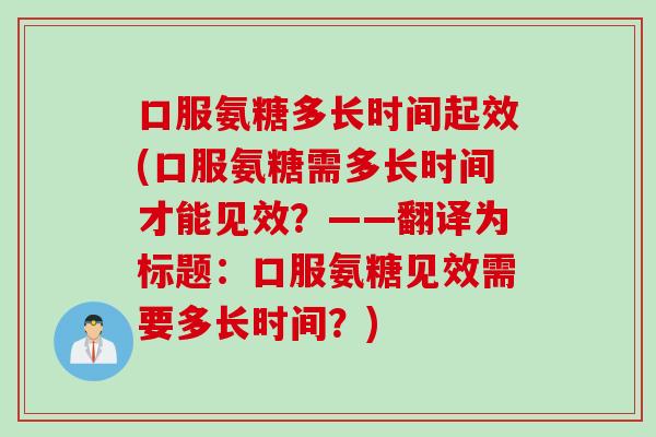 口服氨糖多长时间起效(口服氨糖需多长时间才能见效？——翻译为标题：口服氨糖见效需要多长时间？)