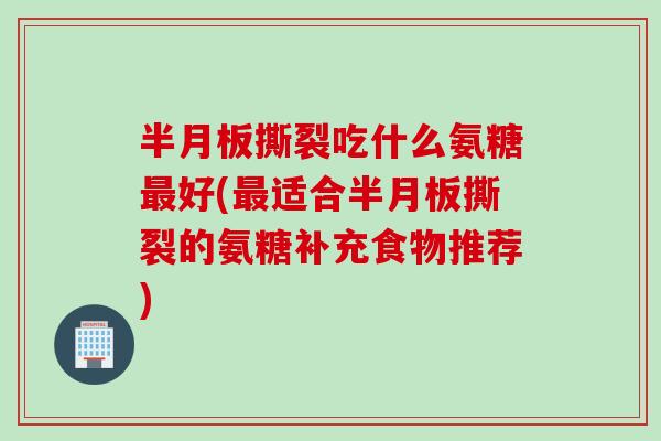 半月板撕裂吃什么氨糖最好(最适合半月板撕裂的氨糖补充食物推荐)