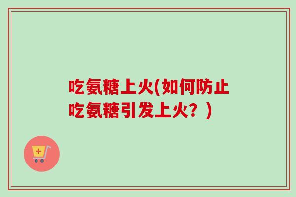 吃氨糖上火(如何防止吃氨糖引发上火？)