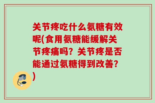 关节疼吃什么氨糖有效呢(食用氨糖能缓解关节疼痛吗？关节疼是否能通过氨糖得到改善？)