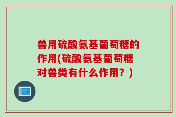 兽用硫酸氨基葡萄糖的作用(硫酸氨基葡萄糖对兽类有什么作用？)