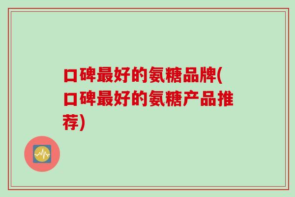 口碑好的氨糖品牌(口碑好的氨糖产品推荐) 口碑好的氨糖品牌(口碑好的氨糖产品推荐)