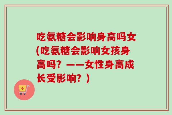 吃氨糖会影响身高吗女(吃氨糖会影响女孩身高吗？——女性身高成长受影响？)