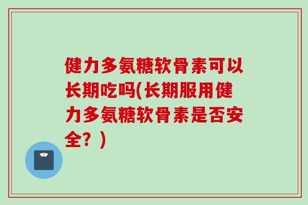 健力多氨糖软骨素可以长期吃吗(长期服用健力多氨糖软骨素是否安全?) 健力多氨糖软骨素可以长期吃吗(长期服用健力多氨糖软骨素是否安全?)