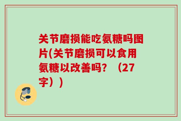 关节磨损能吃氨糖吗图片(关节磨损可以食用氨糖以改善吗？（27字）)