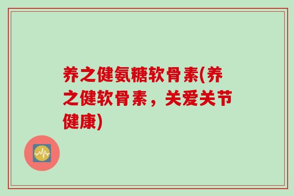 养之健氨糖软骨素(养之健软骨素，关爱关节健康)