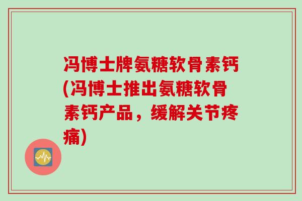 冯博士牌氨糖软骨素钙(冯博士推出氨糖软骨素钙产品，缓解关节疼痛)