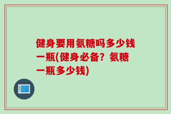健身要用氨糖吗多少钱一瓶(健身必备？氨糖一瓶多少钱)