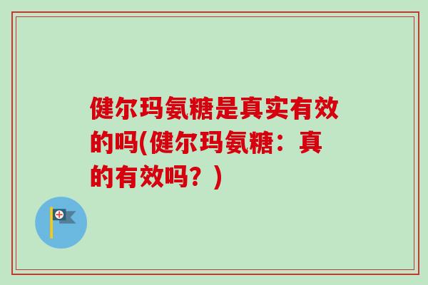 健尔玛氨糖是真实有效的吗(健尔玛氨糖：真的有效吗？)