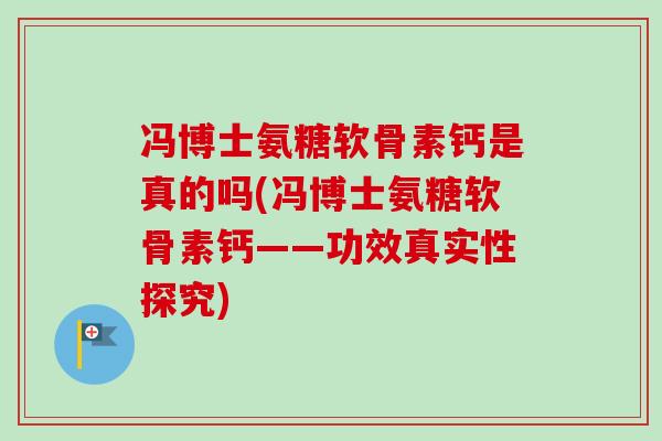 冯博士氨糖软骨素钙是真的吗(冯博士氨糖软骨素钙——功效真实性探究) 冯博士氨糖软骨素钙是真的吗(冯博士氨糖软骨素钙——功效真实性探究)