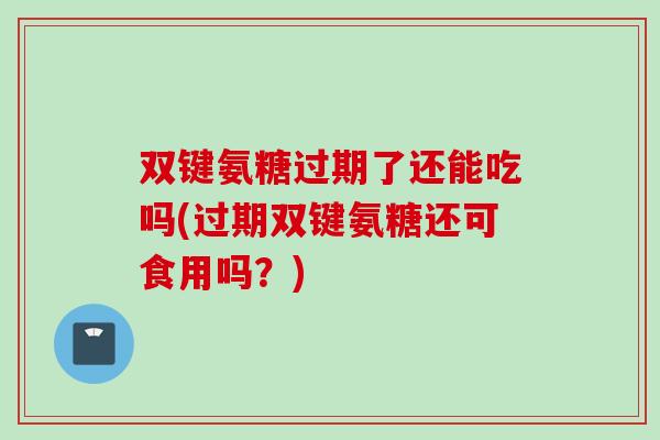 双键氨糖过期了还能吃吗(过期双键氨糖还可食用吗?) 双键氨糖过期了还能吃吗(过期双键氨糖还可食用吗?)