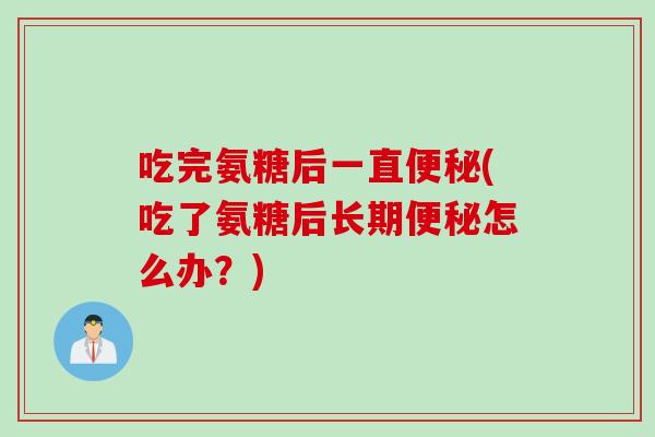 吃完氨糖后一直便秘(吃了氨糖后长期便秘怎么办？)