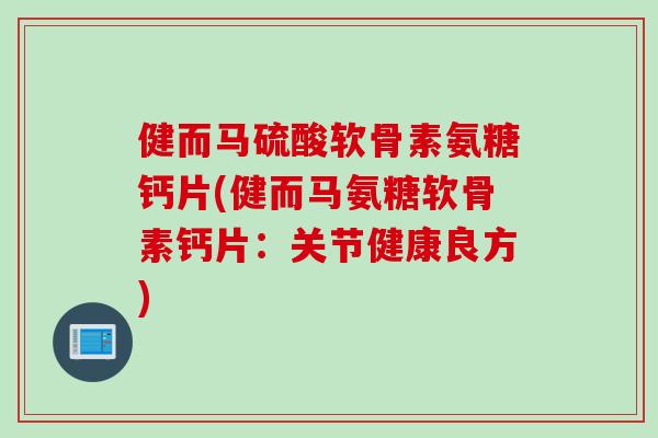 健而马硫酸软骨素氨糖钙片(健而马氨糖软骨素钙片：关节健康良方)