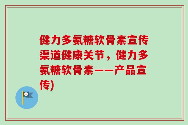健力多氨糖软骨素宣传渠道健康关节，健力多氨糖软骨素——产品宣传)