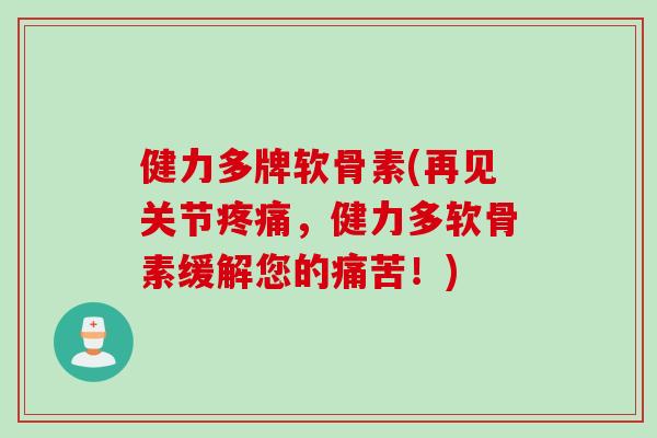 健力多牌软骨素(再见关节疼痛，健力多软骨素缓解您的痛苦！)