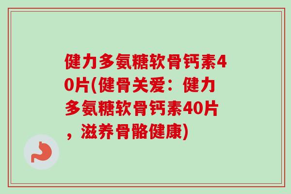 健力多氨糖软骨钙素40片(健骨关爱：健力多氨糖软骨钙素40片，滋养骨骼健康)
