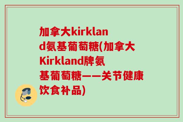 加拿大kirkland氨基葡萄糖(加拿大Kirkland牌氨基葡萄糖——关节健康饮食补品) 加拿大kirkland氨基葡萄糖(加拿大Kirkland牌氨基葡萄糖——关节健康饮食补品)