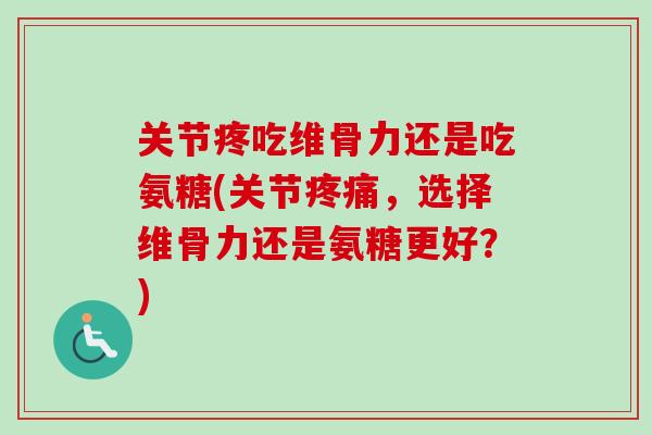 关节疼吃维骨力还是吃氨糖(关节疼痛，选择维骨力还是氨糖更好？)