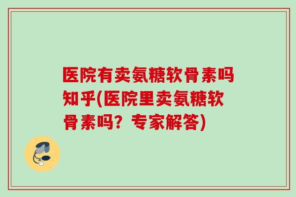 医院有卖氨糖软骨素吗知乎(医院里卖氨糖软骨素吗？专家解答)