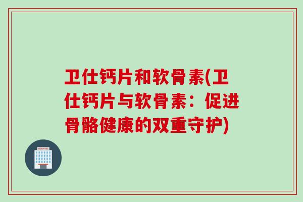 卫仕钙片和软骨素(卫仕钙片与软骨素：促进骨骼健康的双重守护)