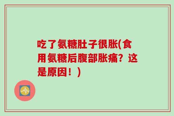吃了氨糖肚子很胀(食用氨糖后腹部胀痛？这是原因！)