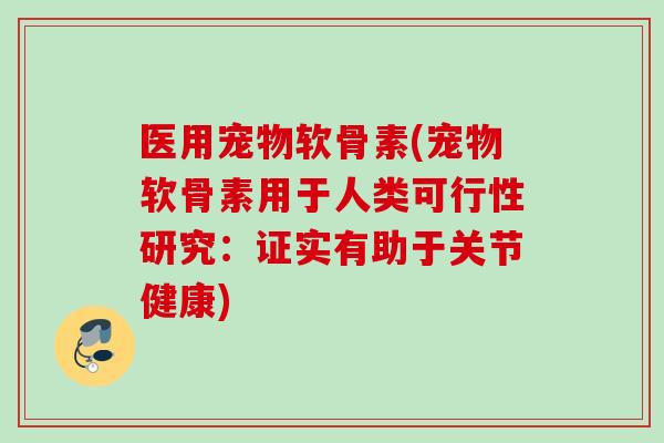 医用宠物软骨素(宠物软骨素用于人类可行性研究：证实有助于关节健康)