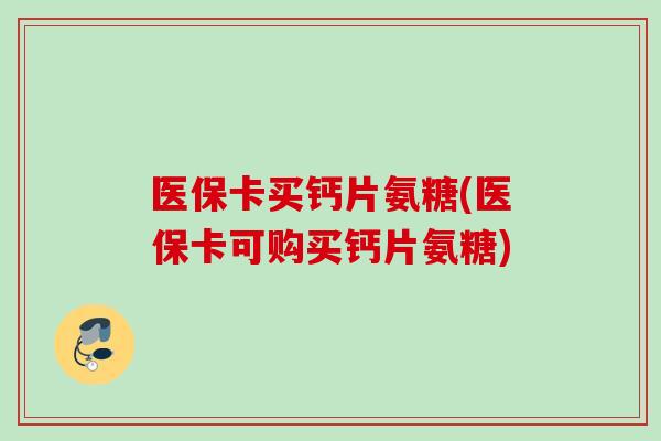 医保卡买钙片氨糖(医保卡可购买钙片氨糖)