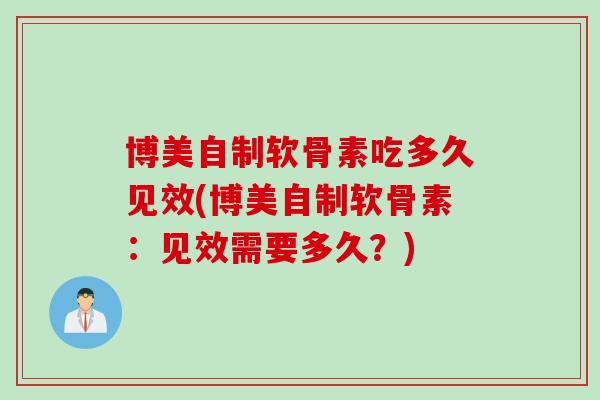 博美自制软骨素吃多久见效(博美自制软骨素：见效需要多久？)