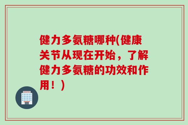 健力多氨糖哪种(健康关节从现在开始,了解健力多氨糖的功效和作用!) 健力多氨糖哪种(健康关节从现在开始,了解健力多氨糖的功效和作用!)