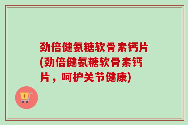 劲倍健氨糖软骨素钙片(劲倍健氨糖软骨素钙片，呵护关节健康)