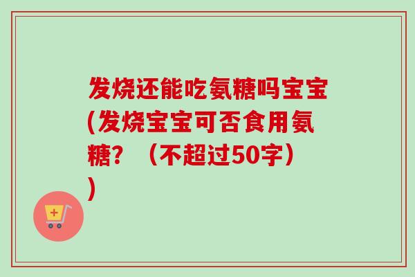 发烧还能吃氨糖吗宝宝(发烧宝宝可否食用氨糖?(不超过50字)) 发烧还能吃氨糖吗宝宝(发烧宝宝可否食用氨糖?(不超过50字))