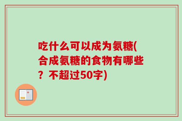 吃什么可以成为氨糖(合成氨糖的食物有哪些？不超过50字)
