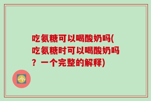 吃氨糖可以喝酸奶吗(吃氨糖时可以喝酸奶吗？一个完整的解释)