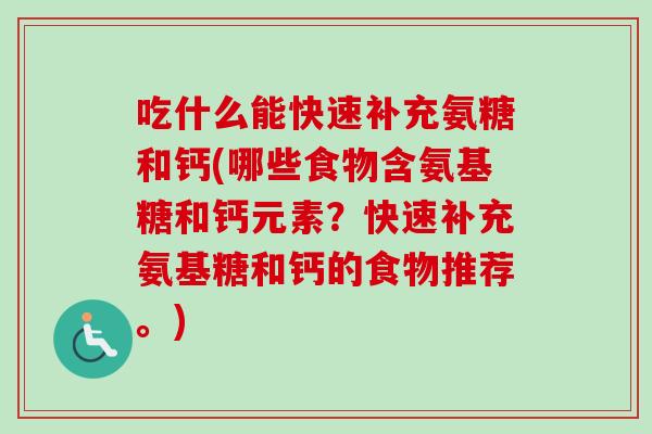 吃什么能快速补充氨糖和钙(哪些食物含氨基糖和钙元素?快速补充氨基糖和钙的食物推荐。) 吃什么能快速补充氨糖和钙(哪些食物含氨基糖和钙元素?快速补充氨基糖和钙的食物推荐。)