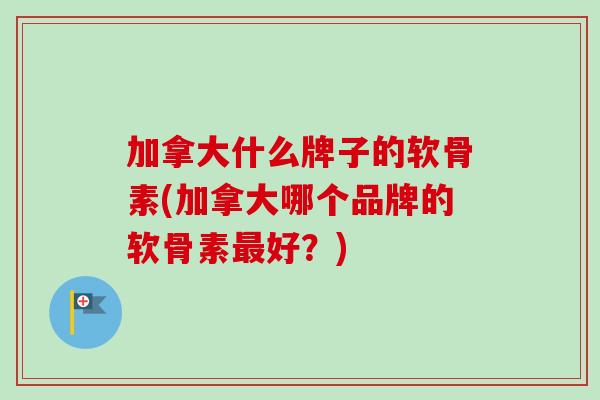 加拿大什么牌子的软骨素(加拿大哪个品牌的软骨素最好？)