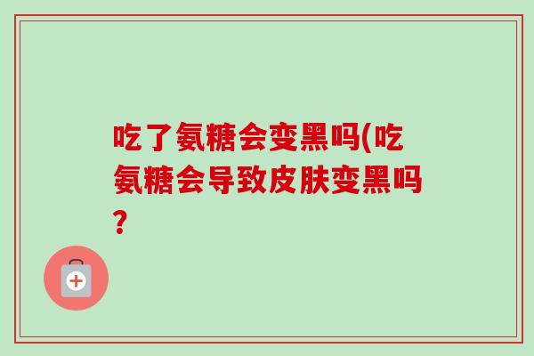 吃了氨糖会变黑吗(吃氨糖会导致皮肤变黑吗？
