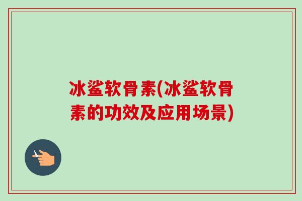 冰鲨软骨素(冰鲨软骨素的功效及应用场景)