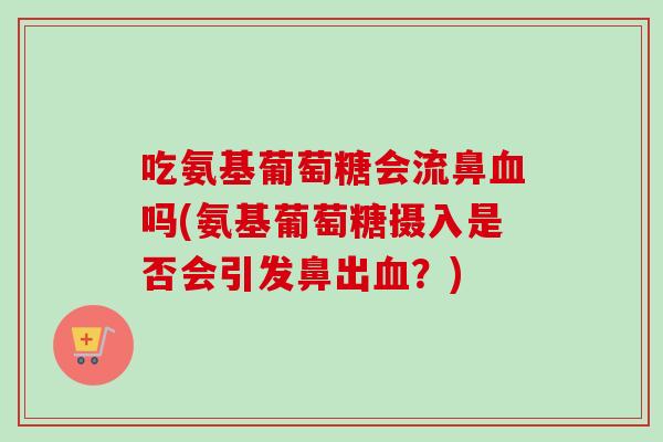 吃氨基葡萄糖会流鼻血吗(氨基葡萄糖摄入是否会引发鼻出血？)