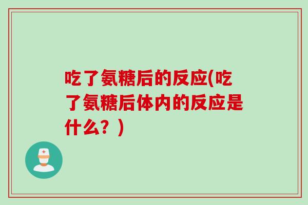 吃了氨糖后的反应(吃了氨糖后体内的反应是什么？)