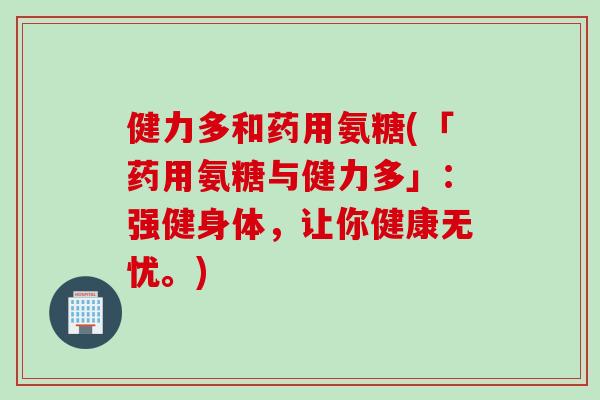 健力多和药用氨糖(「药用氨糖与健力多」：强健身体，让你健康无忧。)
