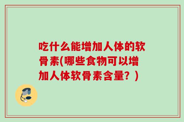 吃什么能增加人体的软骨素(哪些食物可以增加人体软骨素含量?) 吃什么能增加人体的软骨素(哪些食物可以增加人体软骨素含量?)