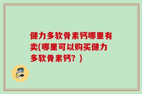 健力多软骨素钙哪里有卖(哪里可以购买健力多软骨素钙？)