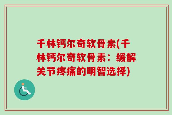 千林钙尔奇软骨素(千林钙尔奇软骨素：缓解关节疼痛的明智选择)
