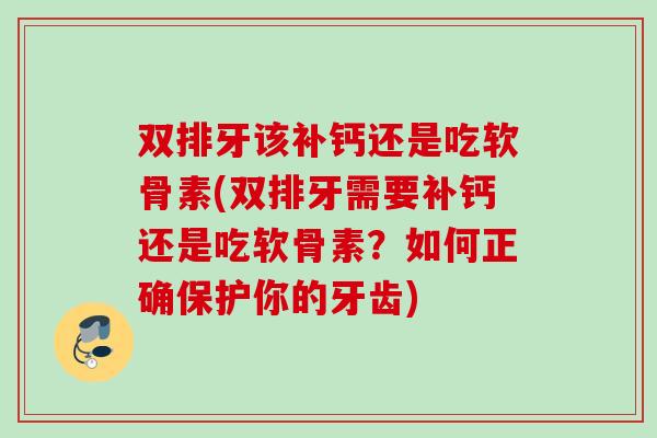 双排牙该补钙还是吃软骨素(双排牙需要补钙还是吃软骨素？如何正确保护你的牙齿)