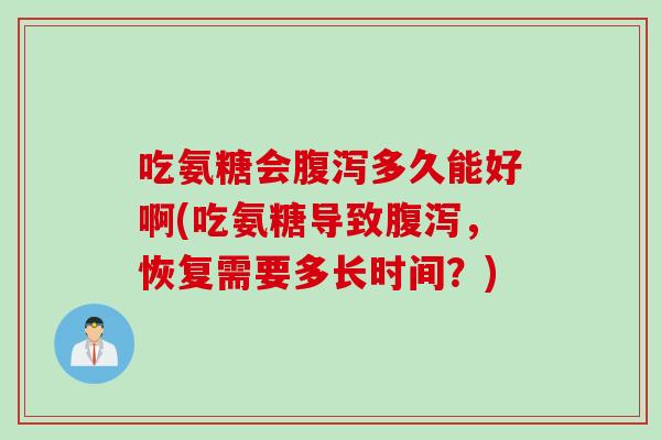 吃氨糖会腹泻多久能好啊(吃氨糖导致腹泻，恢复需要多长时间？)